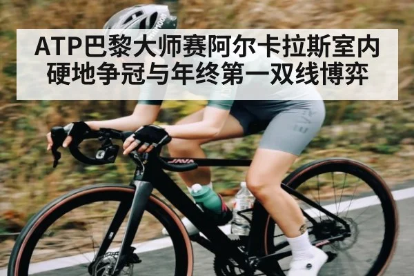 ATP巴黎大师赛阿尔卡拉斯室内硬地争冠与年终第一双线博弈