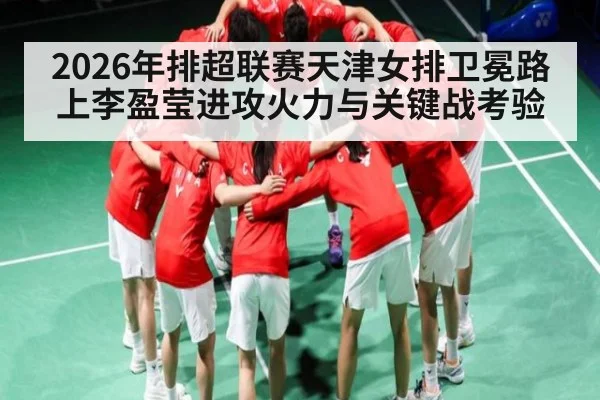 2026年排超联赛天津女排卫冕路上李盈莹进攻火力与关键战考验