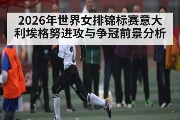 2026年世界女排锦标赛意大利埃格努进攻与争冠前景分析
