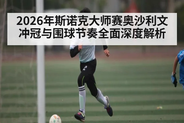 2026年斯诺克大师赛奥沙利文冲冠与围球节奏全面深度解析