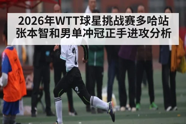 2026年WTT球星挑战赛多哈站张本智和男单冲冠正手进攻分析