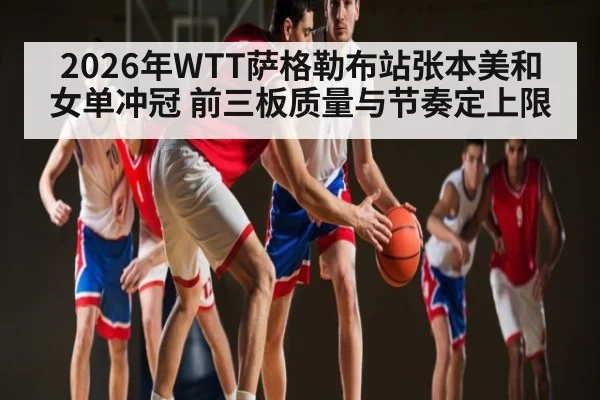 2026年WTT萨格勒布站张本美和女单冲冠 前三板质量与节奏定上限