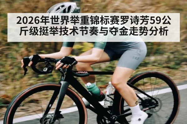 2026年世界举重锦标赛罗诗芳59公斤级挺举技术节奏与夺金走势分析