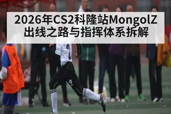 2026年CS2科隆站MongolZ出线之路与指挥体系拆解